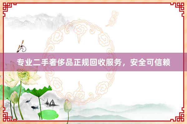 专业二手奢侈品正规回收服务，安全可信赖